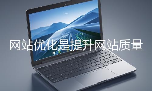 網(wǎng)站優(yōu)化是提升網(wǎng)站質(zhì)量與用戶體驗、增強搜索引擎友好性的系統(tǒng)工程